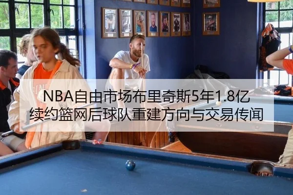 NBA自由市场布里奇斯5年1.8亿续约篮网后球队重建方向与交易传闻