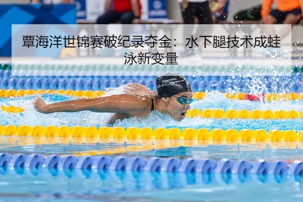 覃海洋世锦赛破纪录夺金：水下腿技术成蛙泳新变量
